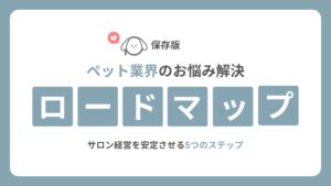 【保存版】ペット業界のお悩み解決ロードマップ|サロン経営を安定させる5つのステップ