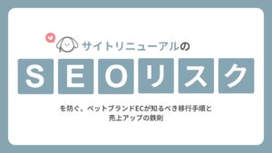 サイトリニューアルのSEOリスクを防ぐ | ペットブランドECが知るべき移行手順と売上アップの鉄則