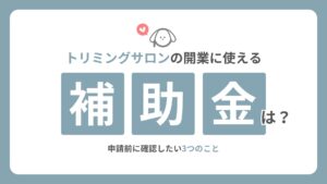 トリミングサロンの開業に使える補助金は？申請前に確認したい3つのこと