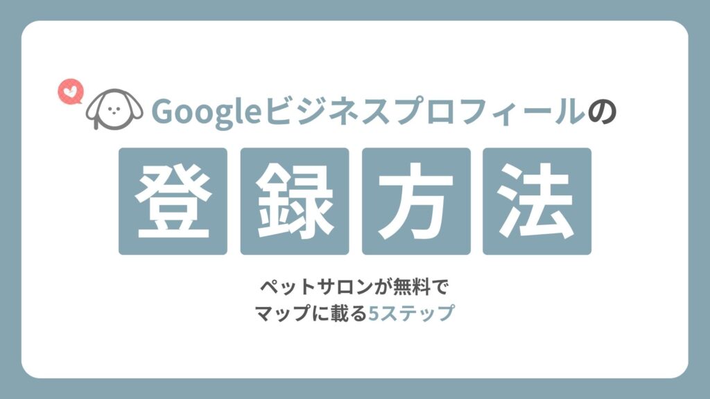 Googleビジネスプロフィールの登録方法｜ペットサロンが無料でマップに載る5ステップ