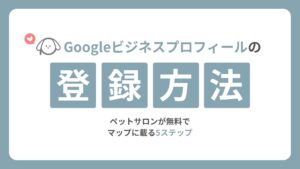 Googleビジネスプロフィールの登録方法｜ペットサロンが無料でマップに載る5ステップ