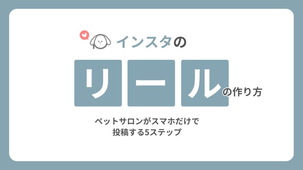 インスタのリールの作り方｜ペットサロンがスマホだけで投稿する5ステップ